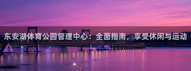 必一体育怎么下载：东安湖体育公园管理中心：全面指南，享受休闲