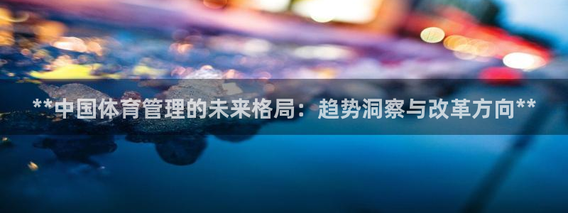 必一体育网页版登录：**中国体育管理的未来格局：趋势洞察与改
