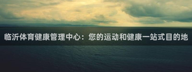 必一体育官网入口：临沂体育健康管理中心：您的运动和健康一站式
