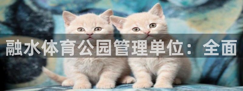 必一体育APP：融水体育公园管理单位：全面