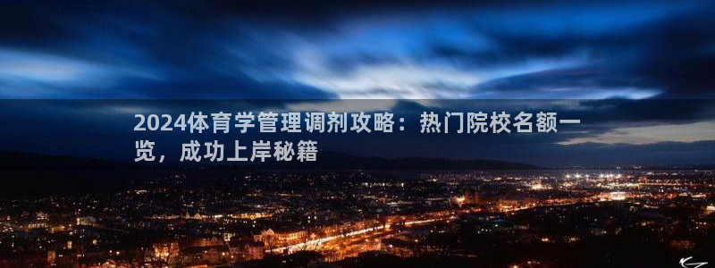 必一体育合法吗：2024体育学管理调剂攻略：热门院校名额一
