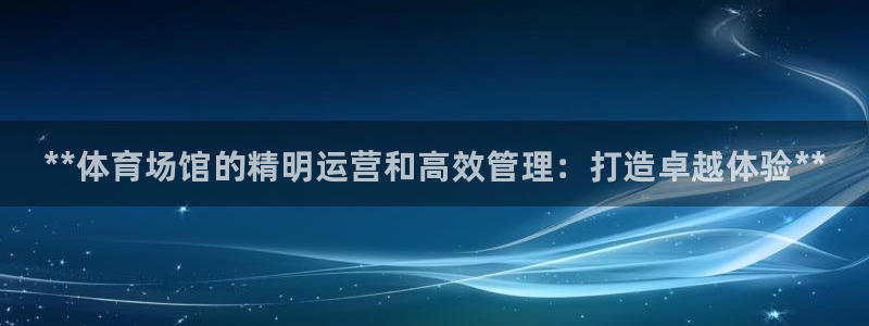 必一体育运动平台官网：**体育场馆的精明运营和高效管理：打造